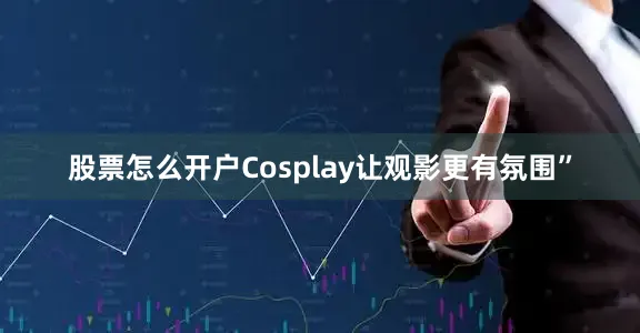 股票怎么开户Cosplay让观影更有氛围”