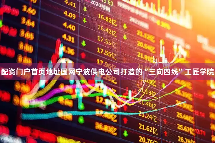 配资门户首页地址国网宁波供电公司打造的“三向四线”工匠学院