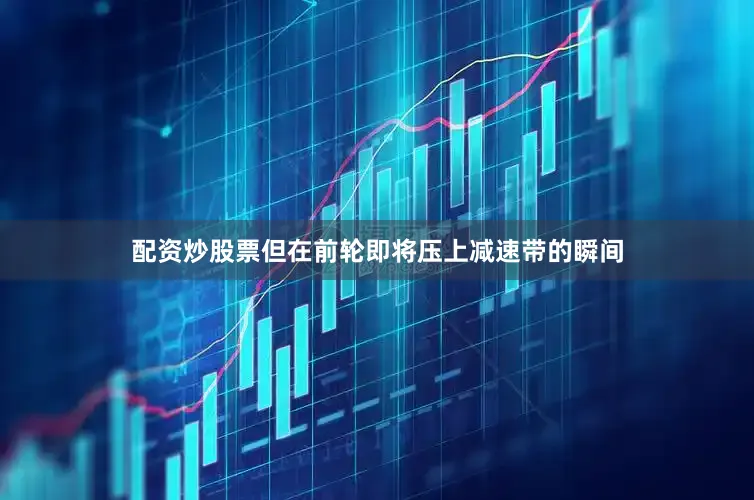 配资炒股票但在前轮即将压上减速带的瞬间