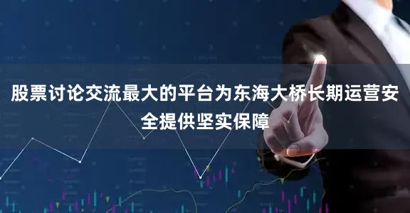 股票讨论交流最大的平台为东海大桥长期运营安全提供坚实保障