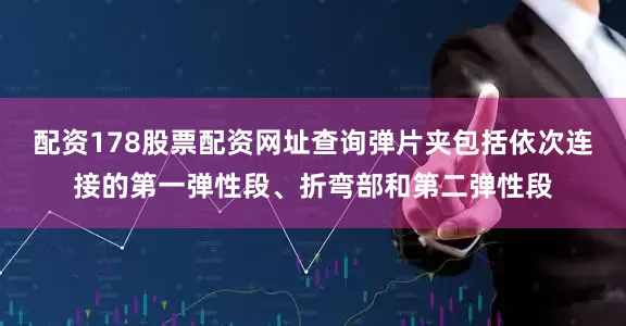 配资178股票配资网址查询弹片夹包括依次连接的第一弹性段、折弯部和第二弹性段