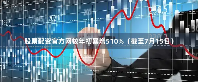 股票配资官方网较年初暴增510%（截至7月15日）