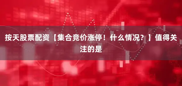 按天股票配资【集合竞价涨停！什么情况？】值得关注的是