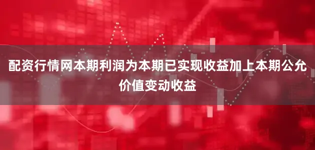 配资行情网本期利润为本期已实现收益加上本期公允价值变动收益
