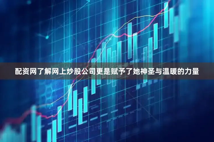 配资网了解网上炒股公司更是赋予了她神圣与温暖的力量