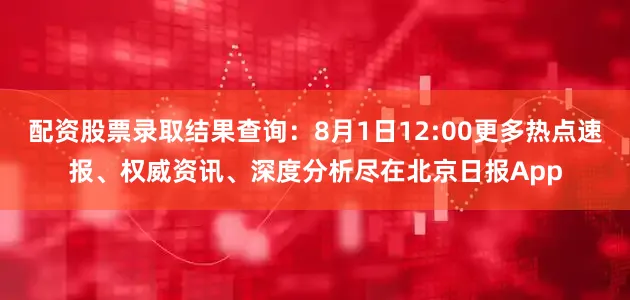 配资股票录取结果查询：8月1日12:00更多热点速报、权威资讯、深度分析尽在北京日报App
