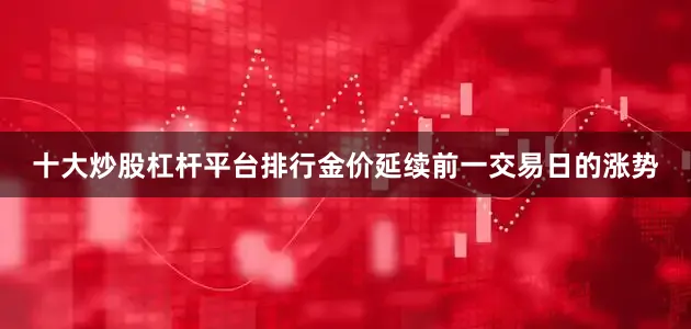 十大炒股杠杆平台排行金价延续前一交易日的涨势