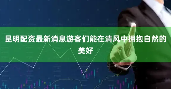 昆明配资最新消息游客们能在清风中拥抱自然的美好