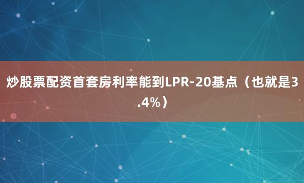 炒股票配资首套房利率能到LPR-20基点（也就是3.4%）