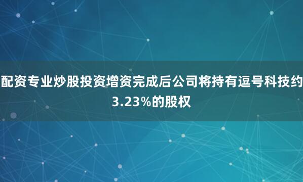配资专业炒股投资增资完成后公司将持有逗号科技约3.23%的股权