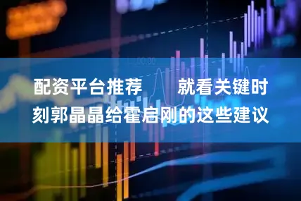配资平台推荐       就看关键时刻郭晶晶给霍启刚的这些建议