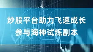 炒股平台助力飞速成长参与海神试炼副本