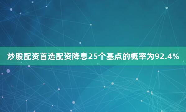 炒股配资首选配资降息25个基点的概率为92.4%