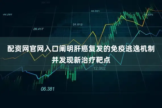 配资网官网入口阐明肝癌复发的免疫逃逸机制并发现新治疗靶点