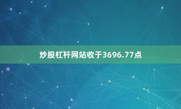 炒股杠杆网站收于3696.77点