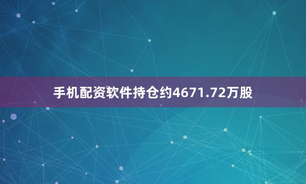 手机配资软件持仓约4671.72万股
