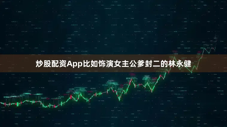 炒股配资App比如饰演女主公爹封二的林永健