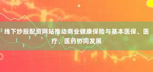 线下炒股配资网站推动商业健康保险与基本医保、医疗、医药协同发展