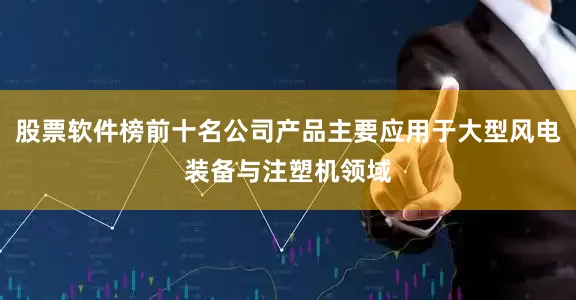 股票软件榜前十名公司产品主要应用于大型风电装备与注塑机领域