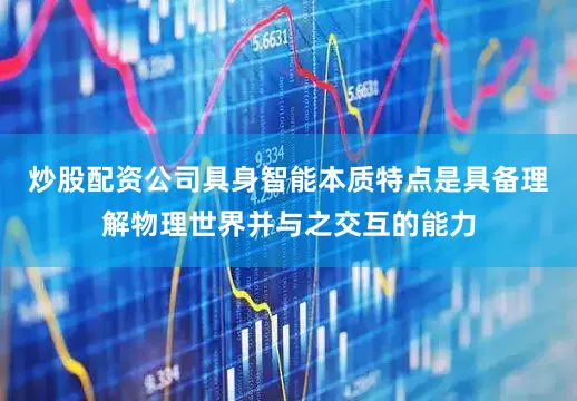 炒股配资公司具身智能本质特点是具备理解物理世界并与之交互的能力