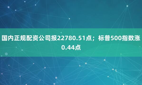 国内正规配资公司报22780.51点；标普500指数涨0.44点