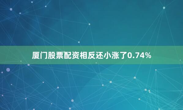 厦门股票配资相反还小涨了0.74%
