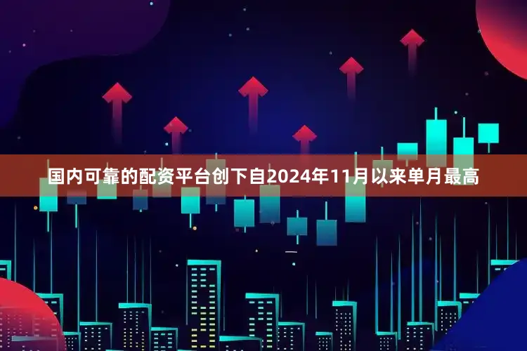 国内可靠的配资平台创下自2024年11月以来单月最高