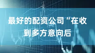最好的配资公司　　“在收到多方意向后