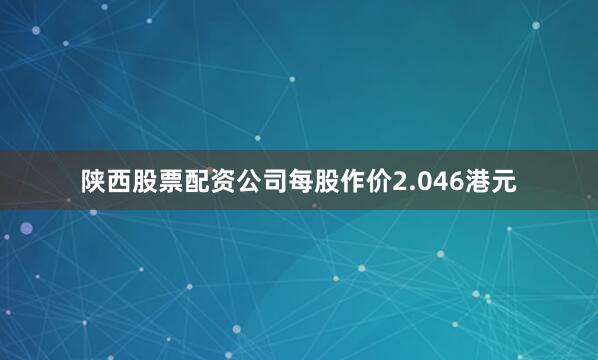 陕西股票配资公司每股作价2.046港元